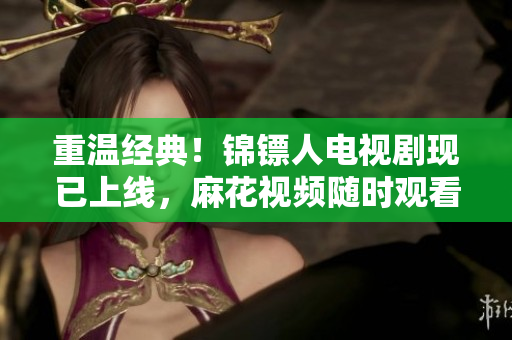 重溫經(jīng)典！錦鏢人電視劇現(xiàn)已上線，麻花視頻隨時觀看！