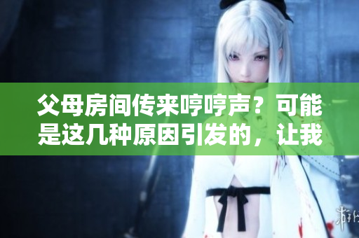 父母房間傳來哼哼聲？可能是這幾種原因引發(fā)的，讓我們來探究一下