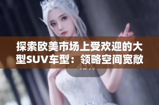 探索歐美市場(chǎng)上受歡迎的大型SUV車型：領(lǐng)略空間寬敞、豪華舒適的駕駛體驗(yàn)