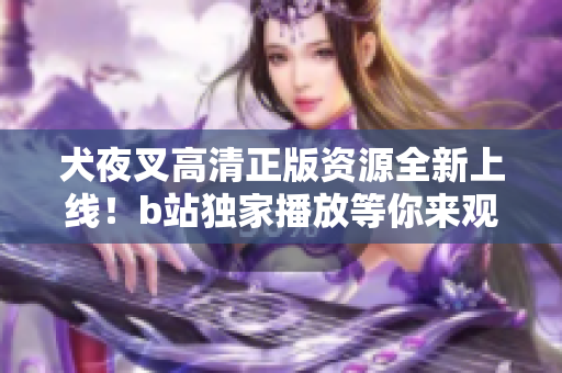 犬夜叉高清正版資源全新上線！b站獨家播放等你來觀賞