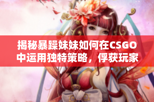 揭秘暴躁妹妹如何在CSGO中運用獨特策略，俘獲玩家目光