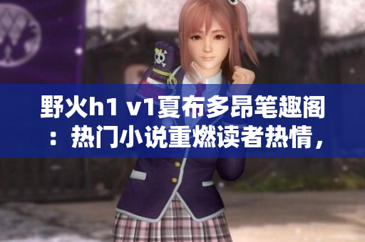 野火h1 v1夏布多昂筆趣閣：熱門小說重燃讀者熱情，掀起閱讀狂潮
