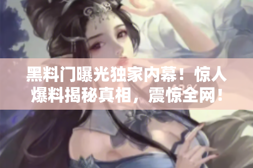 黑料門曝光獨(dú)家內(nèi)幕！驚人爆料揭秘真相，震驚全網(wǎng)！