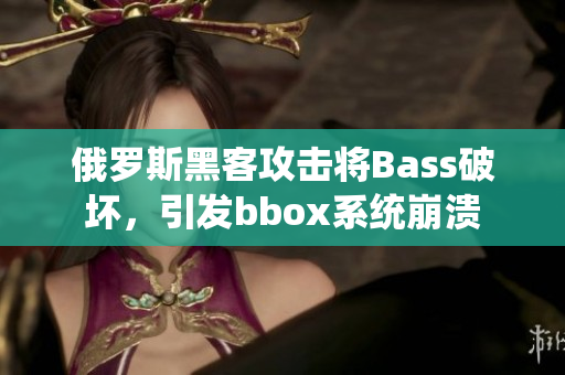 俄羅斯黑客攻擊將Bass破壞，引發(fā)bbox系統(tǒng)崩潰