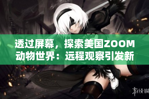 透過屏幕，探索美國ZOOM動物世界：遠程觀察引發(fā)新的野生奇遇