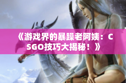 《游戲界的暴躁老阿姨：CSGO技巧大揭秘！》