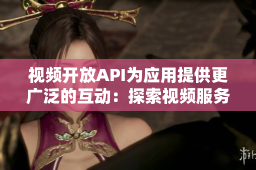 視頻開放API為應(yīng)用提供更廣泛的互動：探索視頻服務(wù)的新功能