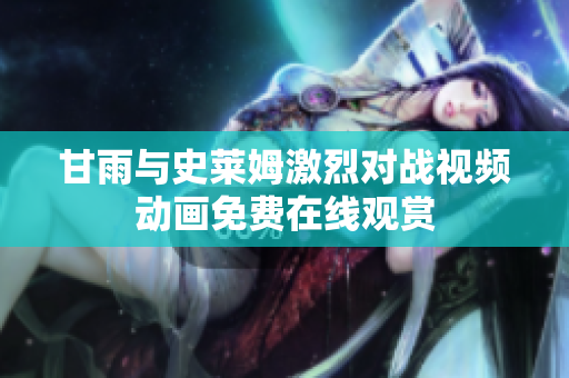 甘雨與史萊姆激烈對(duì)戰(zhàn)視頻動(dòng)畫免費(fèi)在線觀賞