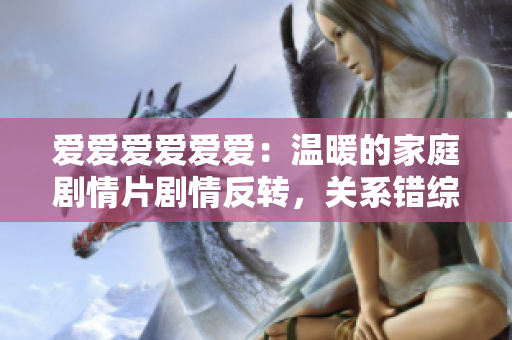 愛愛愛愛愛愛：溫暖的家庭劇情片劇情反轉(zhuǎn)，關(guān)系錯(cuò)綜復(fù)雜，令人著迷