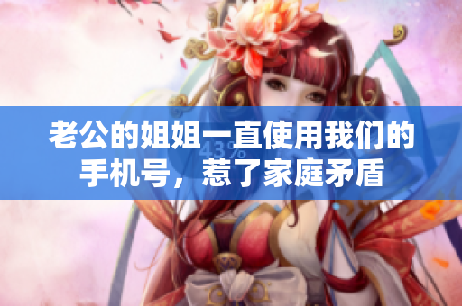 老公的姐姐一直使用我們的手機號，惹了家庭矛盾