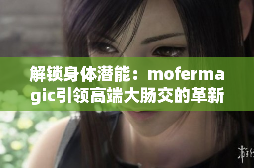 解鎖身體潛能：mofermagic引領高端大腸交的革新之路