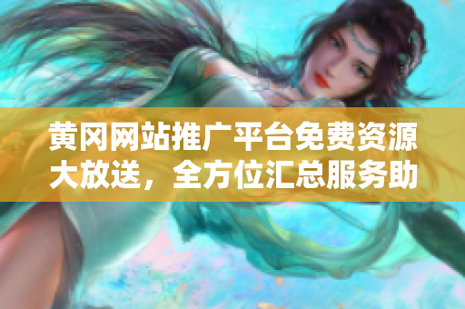黃岡網(wǎng)站推廣平臺免費資源大放送，全方位匯總服務(wù)助您業(yè)務(wù)騰飛