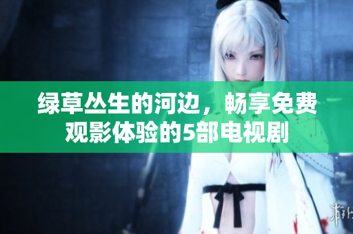 綠草叢生的河邊，暢享免費觀影體驗的5部電視劇