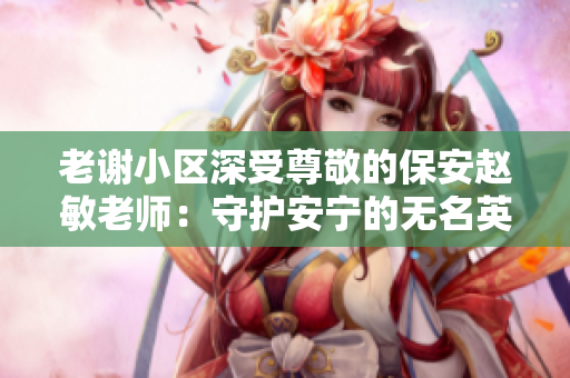 老謝小區(qū)深受尊敬的保安趙敏老師：守護(hù)安寧的無名英雄