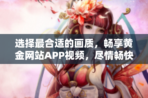 選擇最合適的畫質(zhì)，暢享黃金網(wǎng)站APP視頻，盡情暢快觀賞