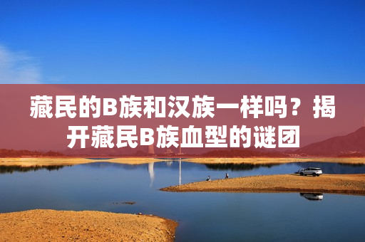藏民的B族和漢族一樣嗎？揭開藏民B族血型的謎團(tuán)
