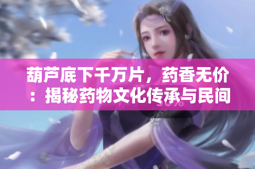 葫蘆底下千萬片，藥香無價：揭秘藥物文化傳承與民間醫(yī)術(shù)