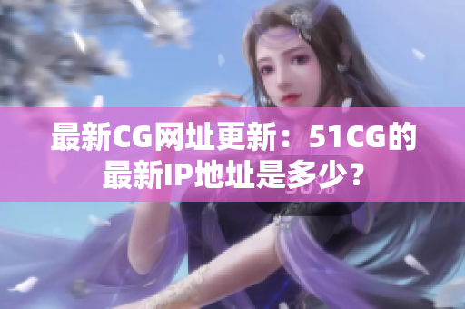 最新CG網(wǎng)址更新：51CG的最新IP地址是多少？