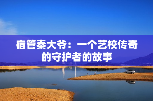宿管秦大爺：一個(gè)藝校傳奇的守護(hù)者的故事