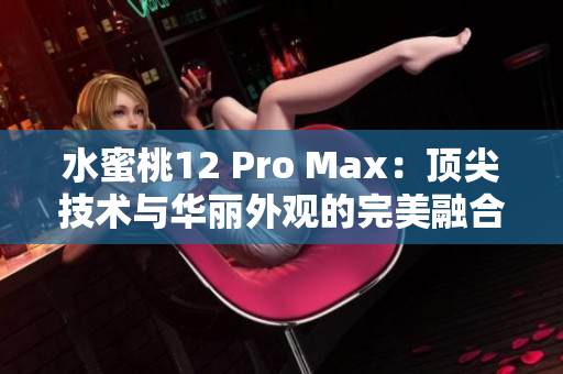 水蜜桃12 Pro Max：頂尖技術(shù)與華麗外觀的完美融合