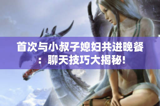 首次與小叔子媳婦共進(jìn)晚餐：聊天技巧大揭秘!