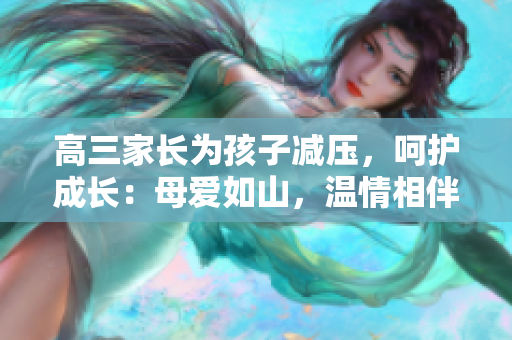 高三家長為孩子減壓，呵護成長：母愛如山，溫情相伴