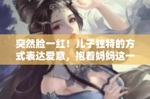 突然臉一紅！兒子獨(dú)特的方式表達(dá)愛(ài)意，抱著媽媽這一幕溫馨感動(dòng)
