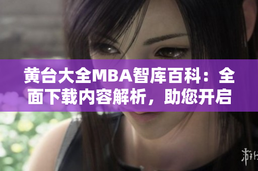 黃臺(tái)大全MBA智庫(kù)百科：全面下載內(nèi)容解析，助您開啟商業(yè)管理學(xué)習(xí)征程