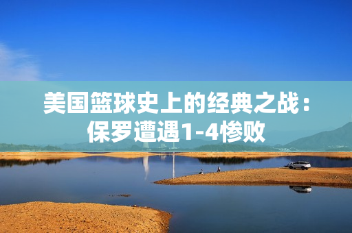 美國(guó)籃球史上的經(jīng)典之戰(zhàn)：保羅遭遇1-4慘敗