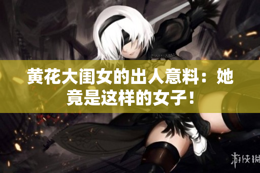 黃花大閨女的出人意料：她竟是這樣的女子！
