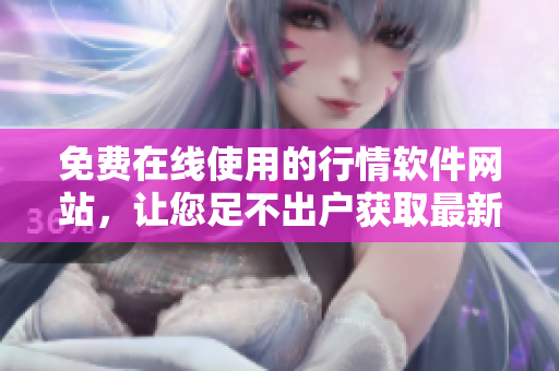 免費在線使用的行情軟件網(wǎng)站，讓您足不出戶獲取最新市場動態(tài)