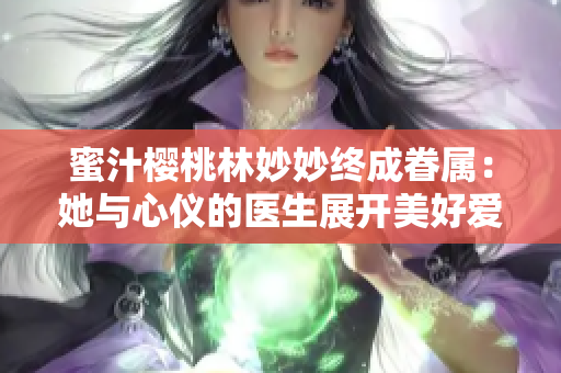 蜜汁櫻桃林妙妙終成眷屬：她與心儀的醫(yī)生展開美好愛(ài)情