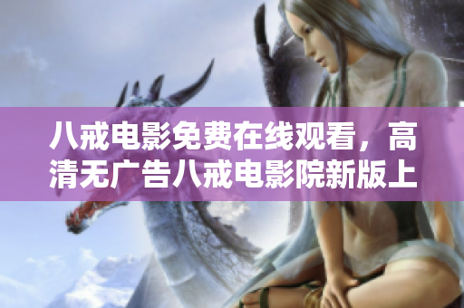 八戒電影免費在線觀看，高清無廣告八戒電影院新版上線！
