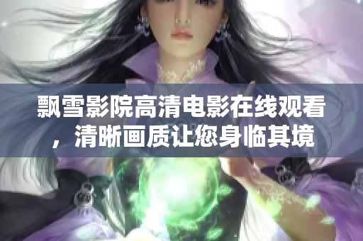 飄雪影院高清電影在線觀看，清晰畫質(zhì)讓您身臨其境