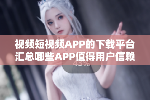 視頻短視頻APP的下載平臺(tái)匯總哪些APP值得用戶信賴？