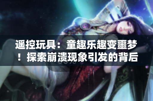 遙控玩具：童趣樂趣變噩夢！探索崩潰現(xiàn)象引發(fā)的背后原因