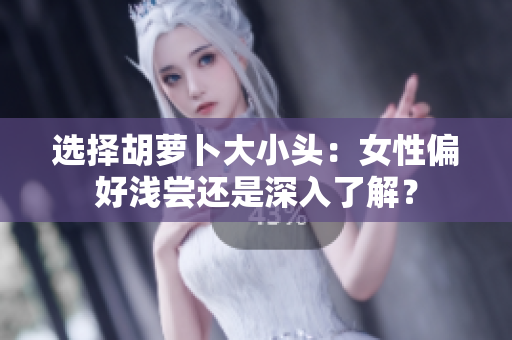 選擇胡蘿卜大小頭：女性偏好淺嘗還是深入了解？