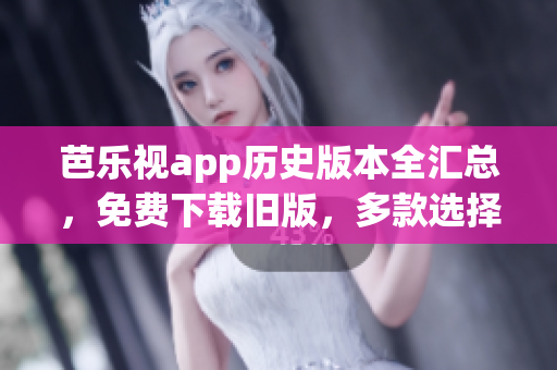 芭樂視app歷史版本全匯總，免費下載舊版，多款選擇滿足需求