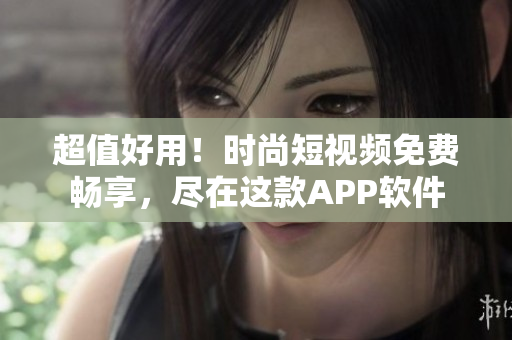 超值好用！時(shí)尚短視頻免費(fèi)暢享，盡在這款A(yù)PP軟件