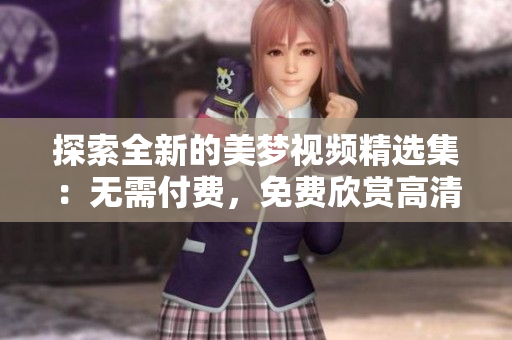 探索全新的美夢視頻精選集：無需付費，免費欣賞高清畫質(zhì)的視覺盛宴