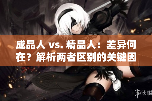成品人 vs. 精品人：差異何在？解析兩者區(qū)別的關(guān)鍵因素