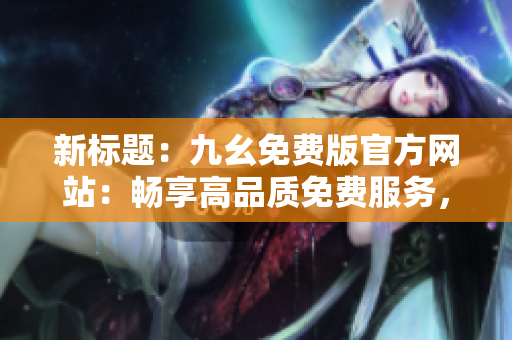 新標題：九幺免費版官方網(wǎng)站：暢享高品質(zhì)免費服務(wù)，盡享精彩內(nèi)容展示