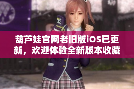 葫蘆娃官網(wǎng)老舊版iOS已更新，歡迎體驗(yàn)全新版本收藏更多驚喜!