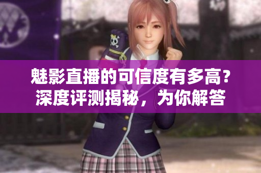 魅影直播的可信度有多高？深度評(píng)測揭秘，為你解答