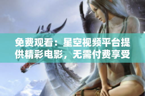 免費觀看：星空視頻平臺提供精彩電影，無需付費享受視聽盛宴