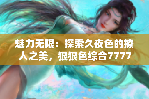魅力無限：探索久夜色的撩人之美，狠狠色綜合7777帶你領(lǐng)略絕妙體驗！