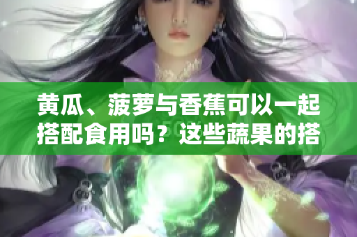 黃瓜、菠蘿與香蕉可以一起搭配食用嗎？這些蔬果的搭配有哪些益處？