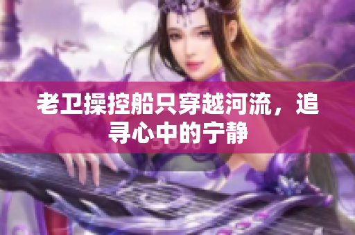 老衛(wèi)操控船只穿越河流，追尋心中的寧靜