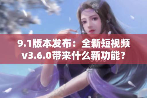 9.1版本發(fā)布：全新短視頻v3.6.0帶來什么新功能？