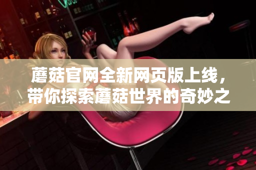 蘑菇官網全新網頁版上線，帶你探索蘑菇世界的奇妙之旅